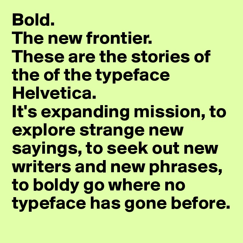 Bold.
The new frontier.
These are the stories of the of the typeface Helvetica.
It's expanding mission, to explore strange new sayings, to seek out new writers and new phrases, to boldy go where no typeface has gone before.