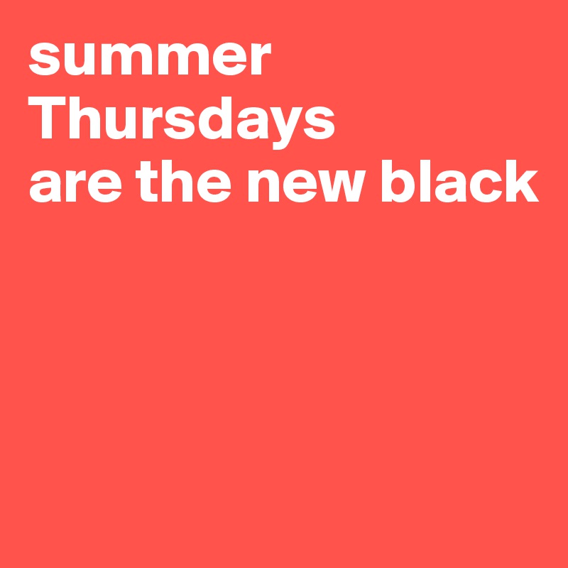 summer 
Thursdays 
are the new black 



