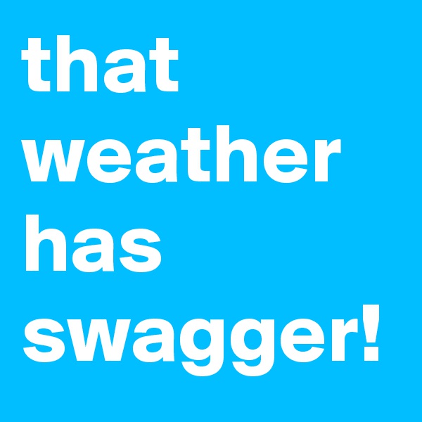 that weather has swagger!