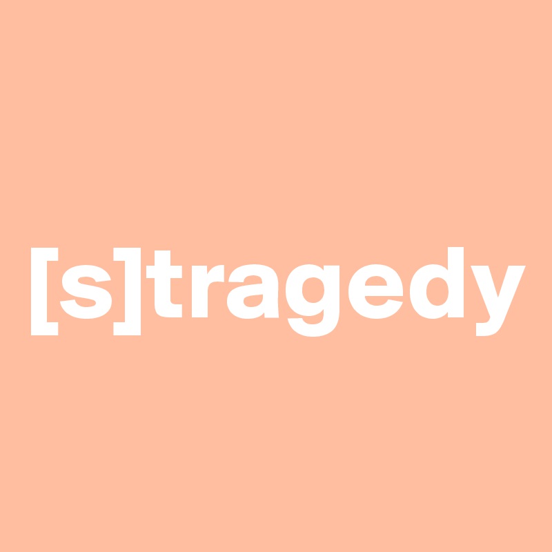 

[s]tragedy 
