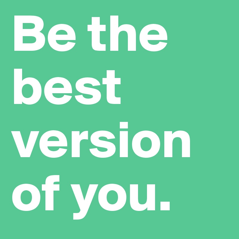 Be the best version of you.