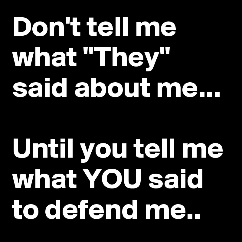 Don't tell me what "They"  said about me...

Until you tell me what YOU said to defend me..