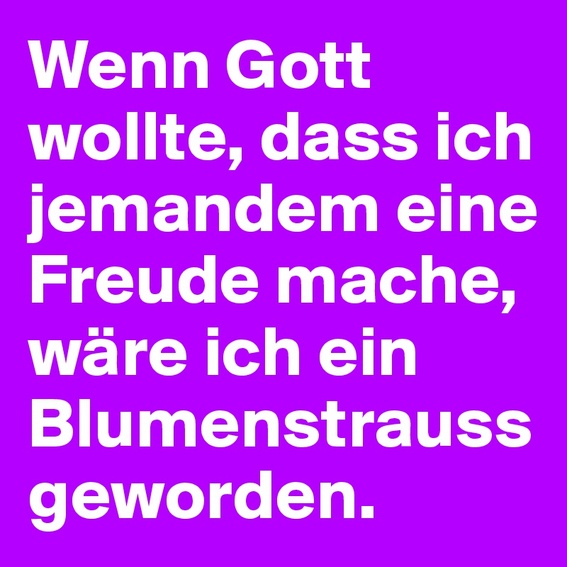 Wenn Gott wollte, dass ich jemandem eine Freude mache, wäre ich ein Blumenstrauss geworden. 