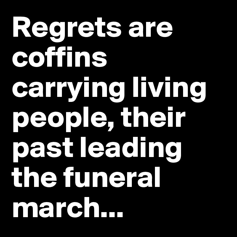 Regrets are coffins carrying living people, their past leading the funeral march...