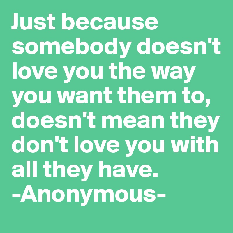 Just because somebody doesn't love you the way you want them to, doesn't mean they don't love you with all they have. 
-Anonymous-