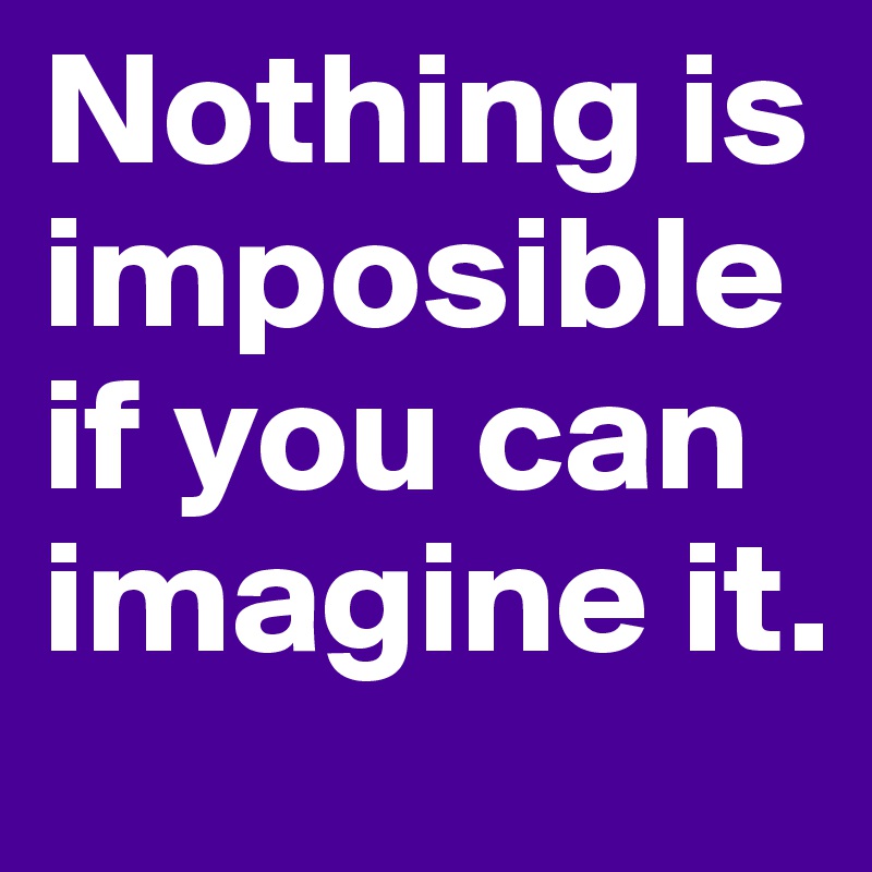 Nothing is imposible if you can imagine it.