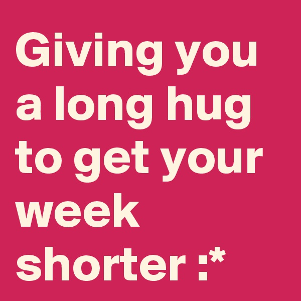 Giving you a long hug to get your week shorter :*