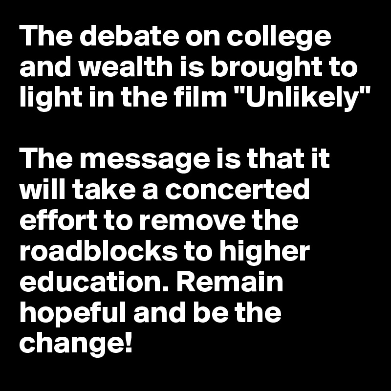 The debate on college and wealth is brought to light in the film "Unlikely" 

The message is that it will take a concerted effort to remove the roadblocks to higher education. Remain hopeful and be the change!