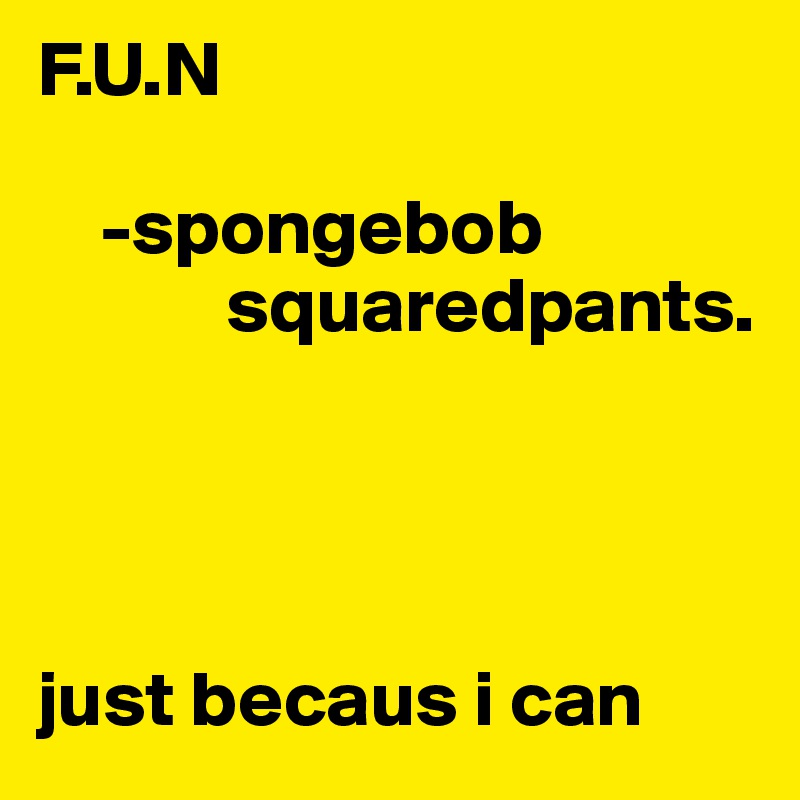 F.U.N

    -spongebob
            squaredpants.




just becaus i can