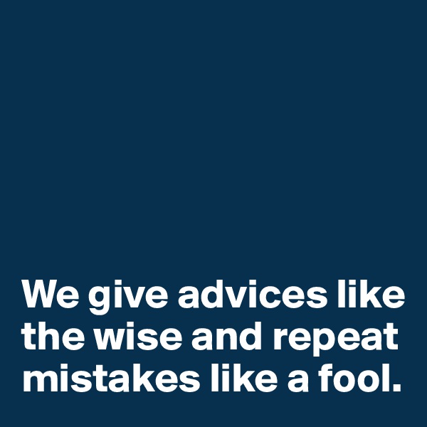 





We give advices like the wise and repeat mistakes like a fool.