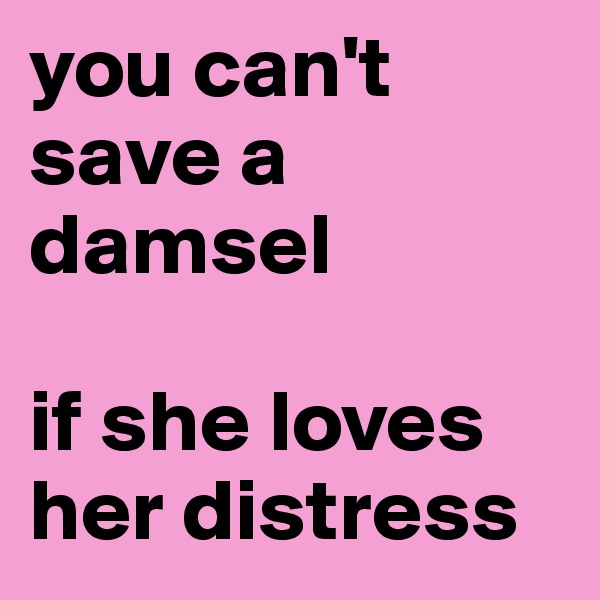 you can't save a damsel

if she loves her distress