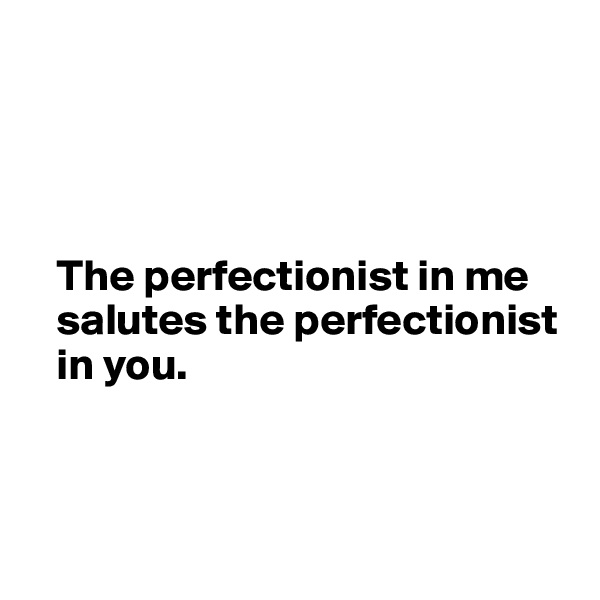 




   The perfectionist in me 
   salutes the perfectionist 
   in you.



