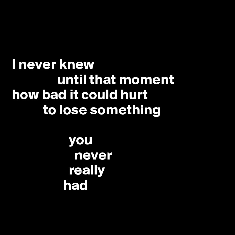 


I never knew
                until that moment
how bad it could hurt
           to lose something

                    you
                      never
                    really
                  had

