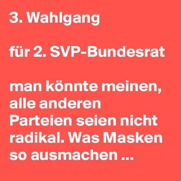 3. Wahlgang 

für 2. SVP-Bundesrat

man könnte meinen, alle anderen Parteien seien nicht radikal. Was Masken so ausmachen ...