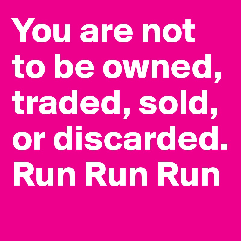 You are not to be owned, traded, sold, or discarded. Run Run Run
