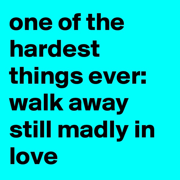 one of the hardest things ever: walk away still madly in love