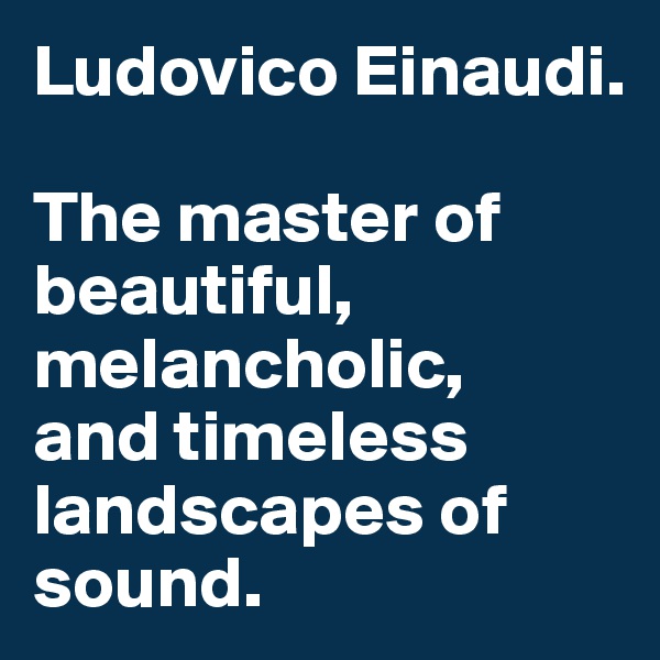 Ludovico Einaudi. 

The master of beautiful, melancholic, 
and timeless landscapes of sound.