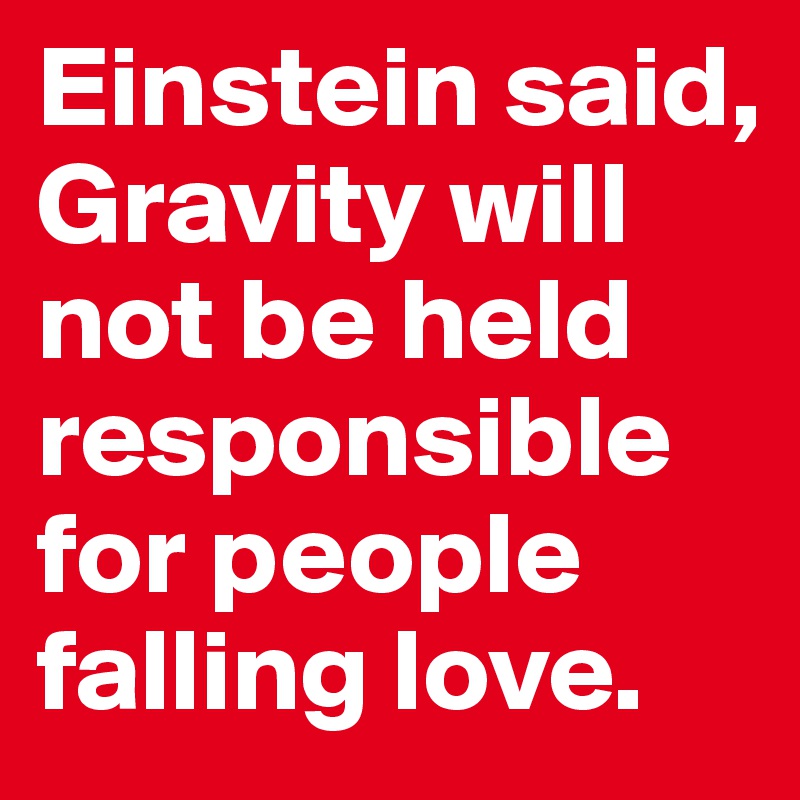 Einstein said, Gravity will not be held responsible for people falling love.