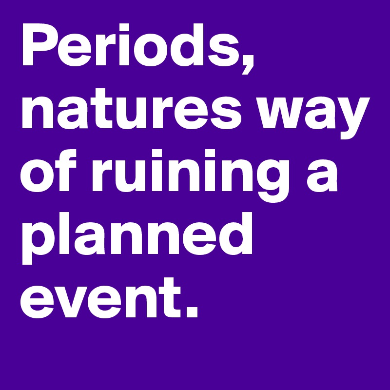 Periods, natures way of ruining a planned event.