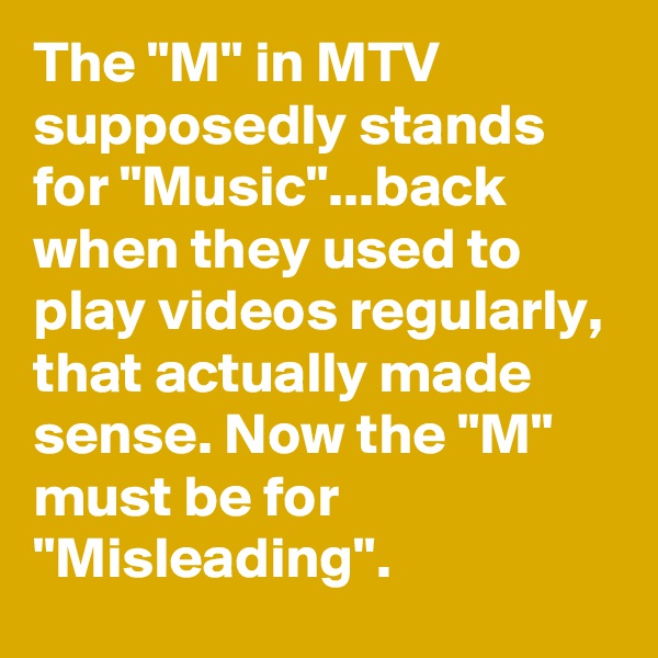 The "M" in MTV supposedly stands for "Music"...back when they used to play videos regularly, that actually made sense. Now the "M" must be for "Misleading".