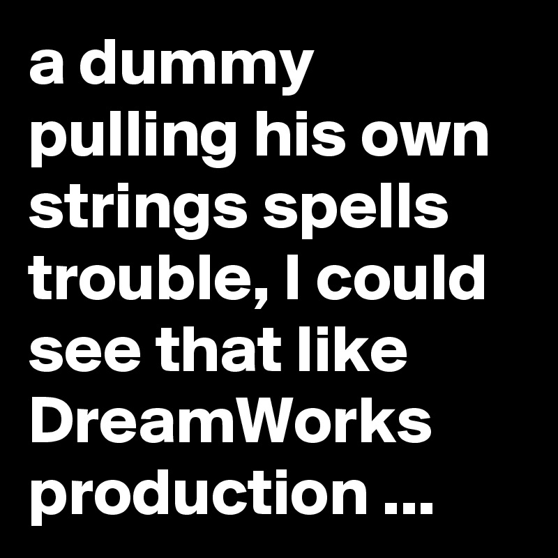 a dummy pulling his own strings spells trouble, I could see that like DreamWorks production ...