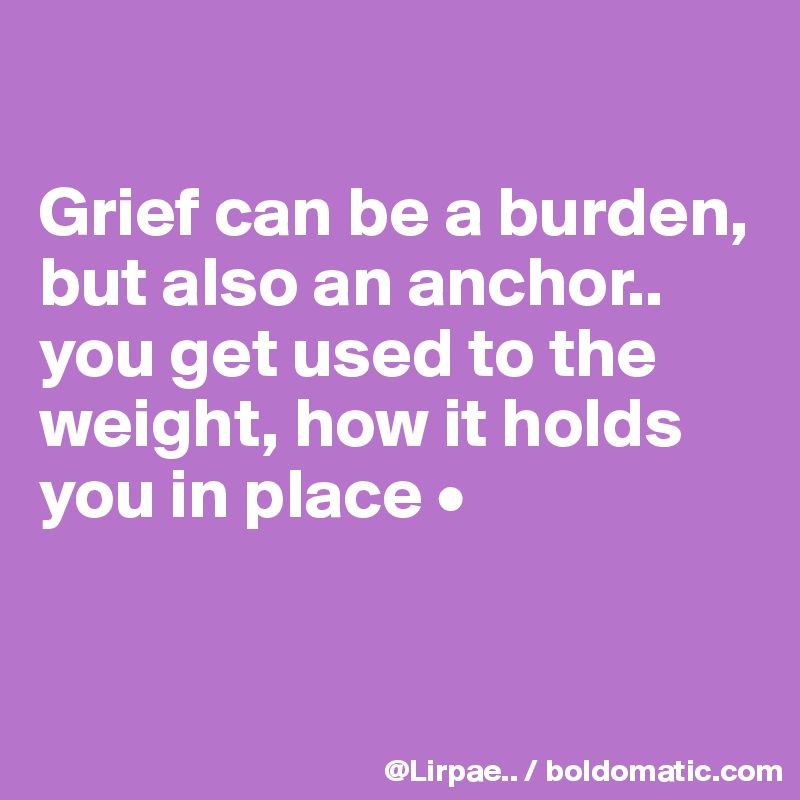 

Grief can be a burden, but also an anchor..
you get used to the weight, how it holds you in place •


