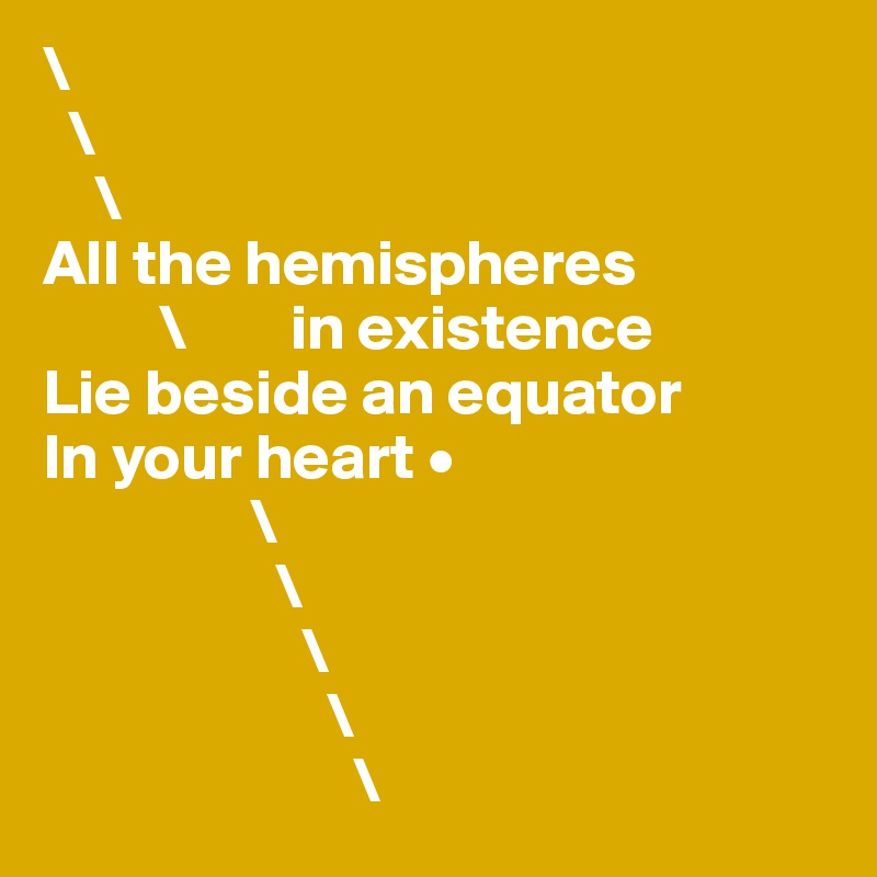 \
  \
    \
All the hemispheres 
         \        in existence
Lie beside an equator
In your heart •
                \
                  \
                    \
                      \
                        \