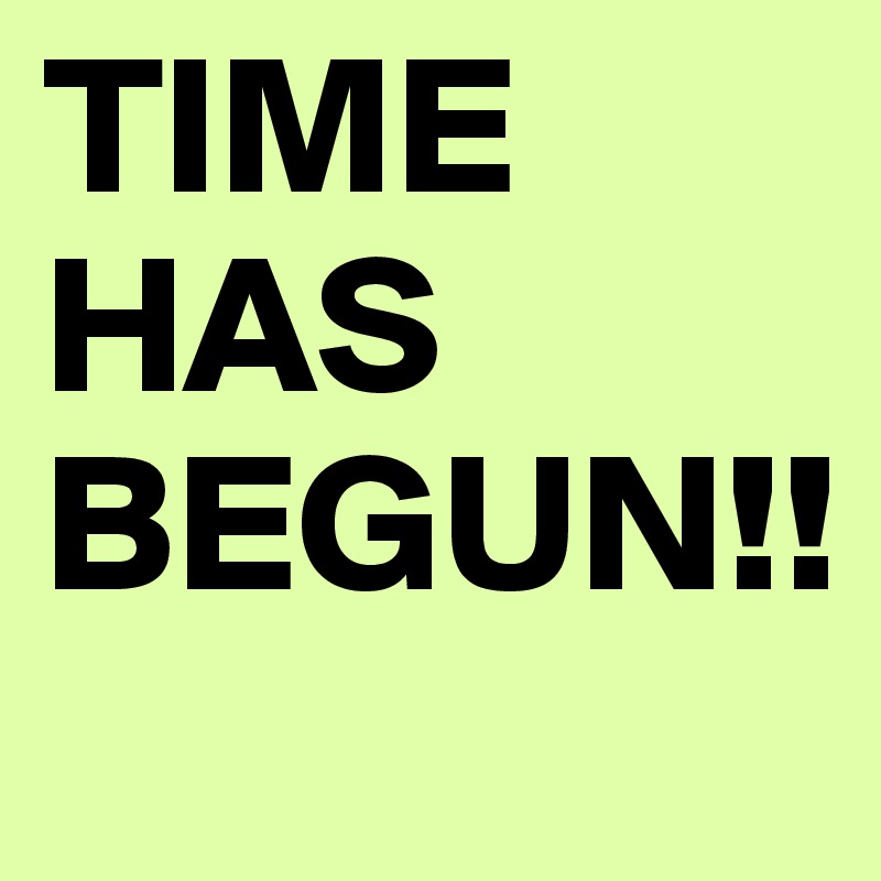 TIME HAS BEGUN!! 