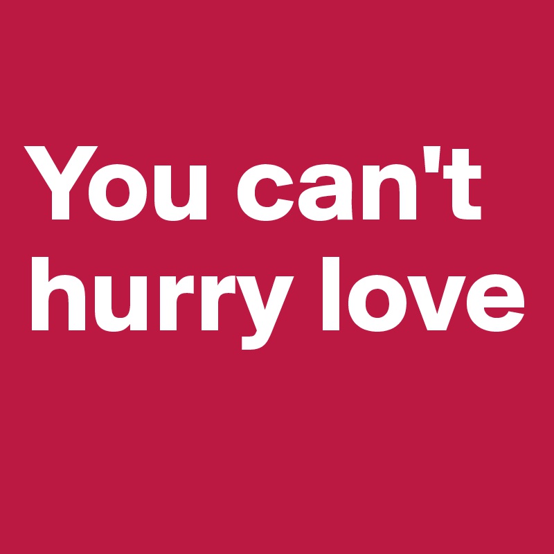 
You can't hurry love
