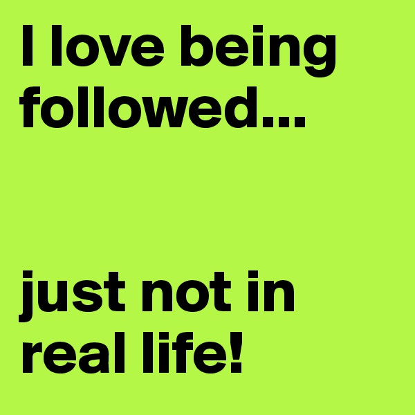 I love being followed... 


just not in real life! 