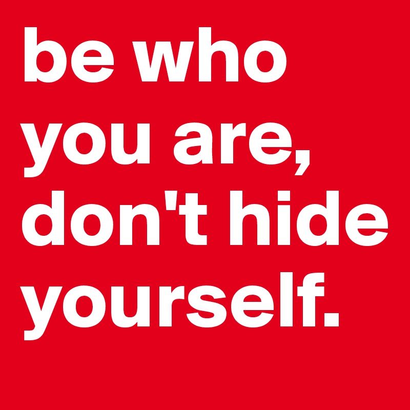 be who you are, don't hide yourself. 