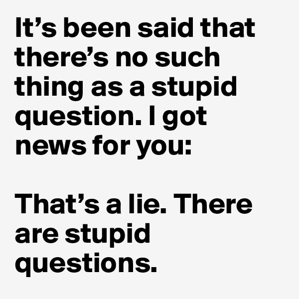 It’s been said that there’s no such thing as a stupid question. I got news for you: 

That’s a lie. There are stupid questions.