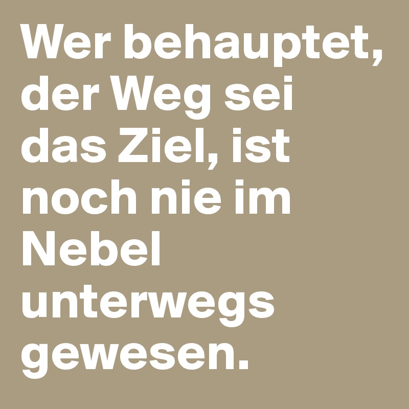 Wer behauptet, der Weg sei das Ziel, ist noch nie im Nebel unterwegs gewesen.