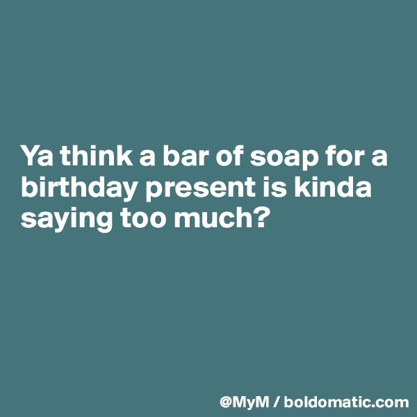 



Ya think a bar of soap for a birthday present is kinda saying too much?




