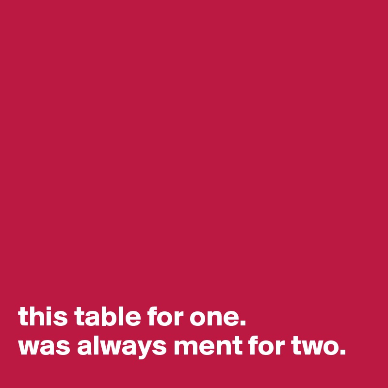 









this table for one.
was always ment for two.