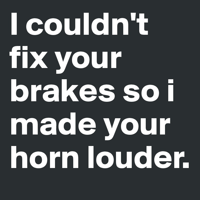 I couldn't fix your brakes so i made your horn louder.