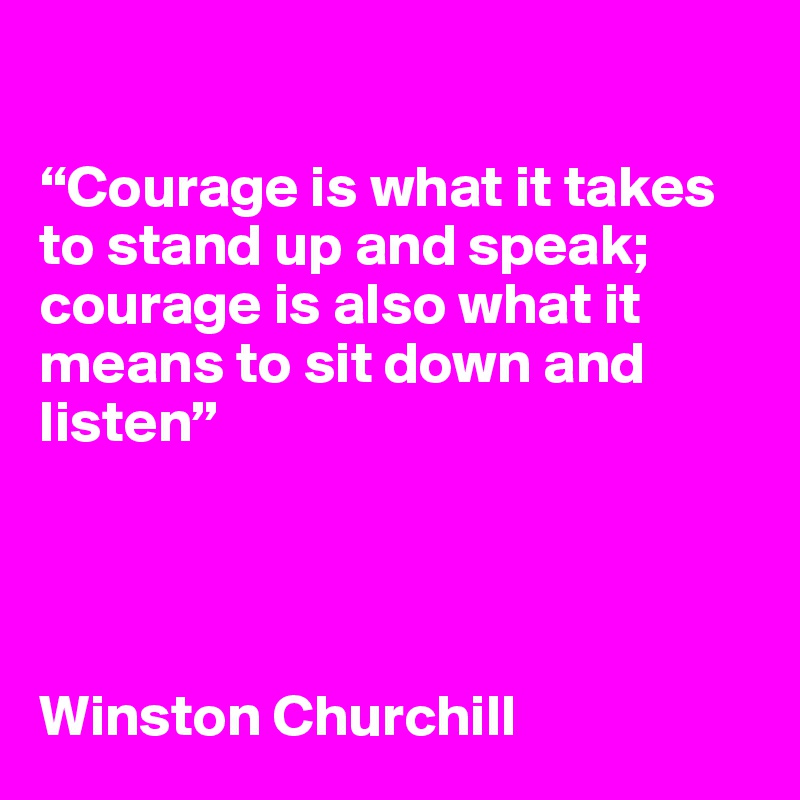 

“Courage is what it takes to stand up and speak;
courage is also what it means to sit down and listen”




Winston Churchill