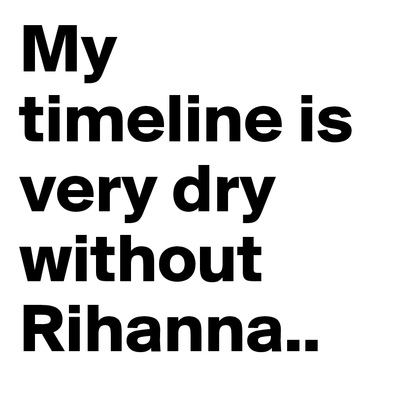 My timeline is very dry without Rihanna.. 