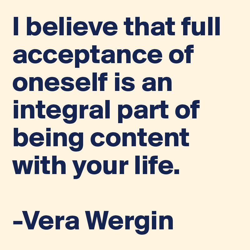 I believe that full acceptance of oneself is an integral part of being content with your life.

-Vera Wergin