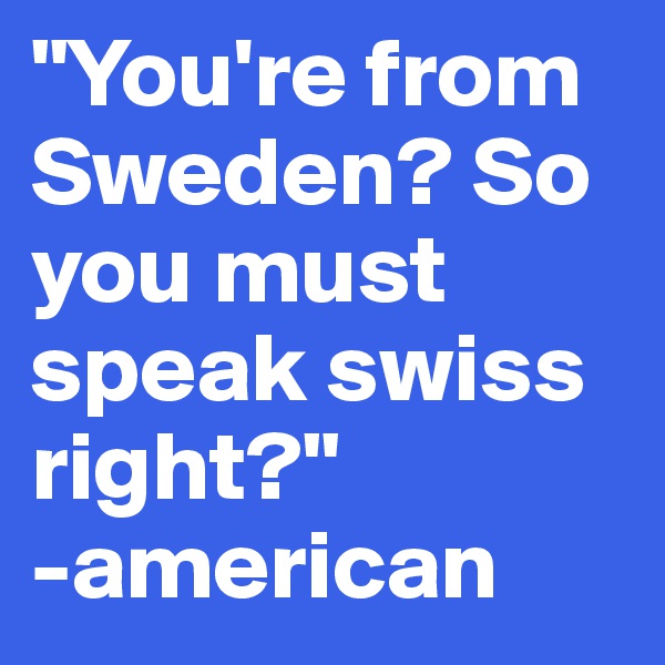 "You're from Sweden? So you must speak swiss right?" 
-american