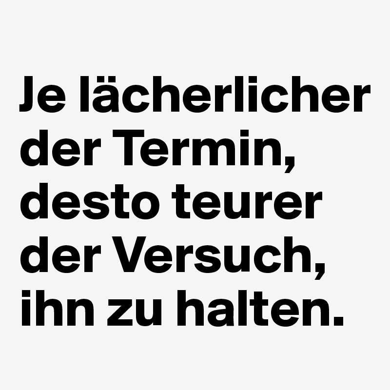 
Je lächerlicher der Termin, desto teurer der Versuch, ihn zu halten. 