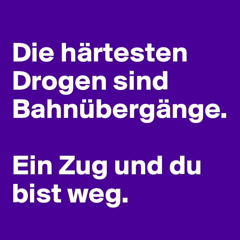 
Die härtesten Drogen sind Bahnübergänge.

Ein Zug und du bist weg.