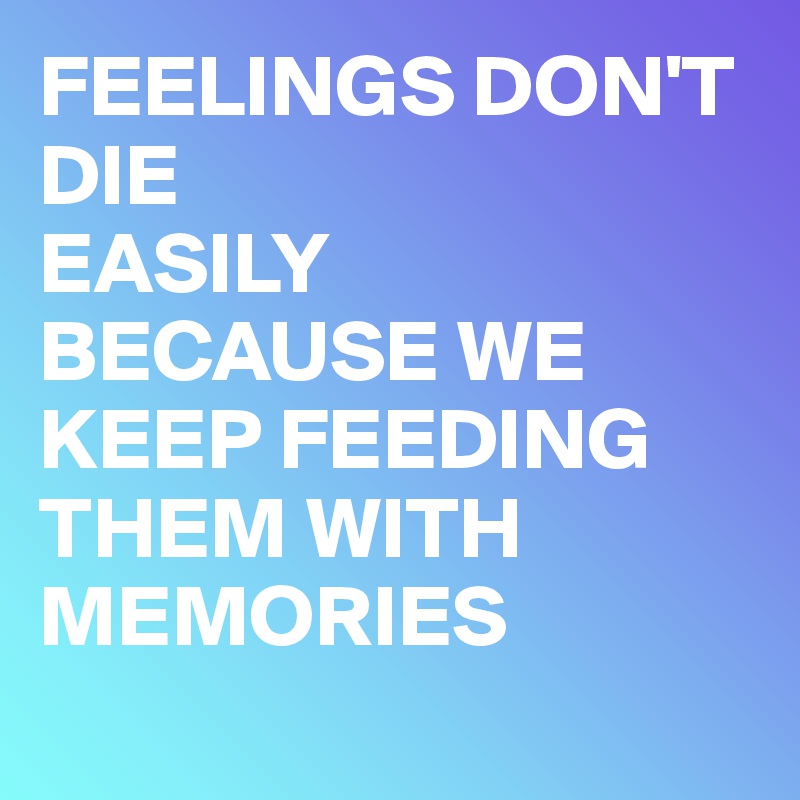 FEELINGS DON'T DIE
EASILY 
BECAUSE WE KEEP FEEDING THEM WITH MEMORIES
 
