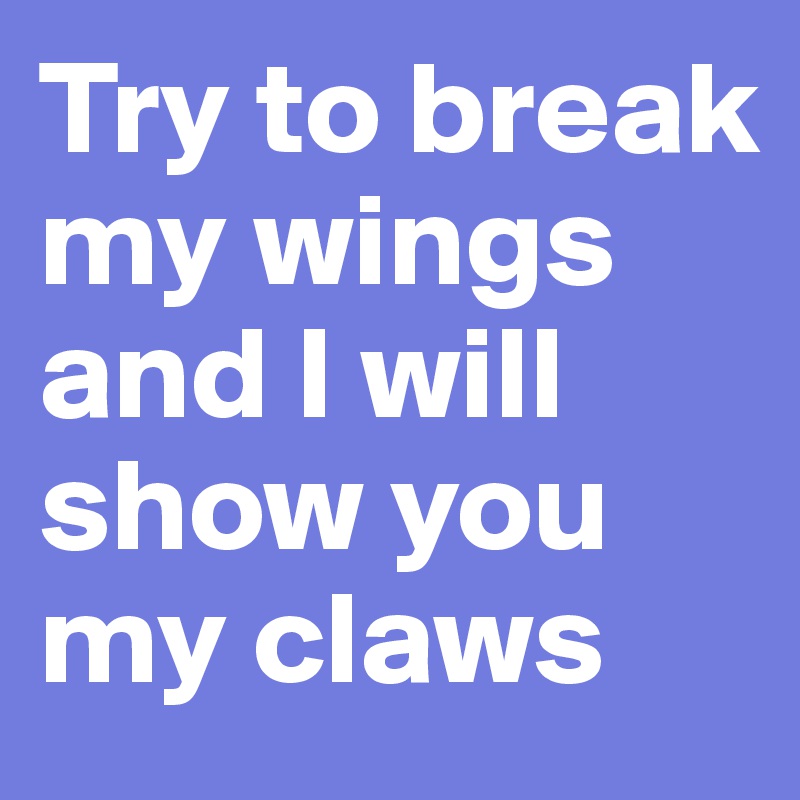 Try to break my wings and I will show you my claws