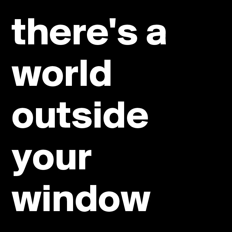 there's a world outside your window