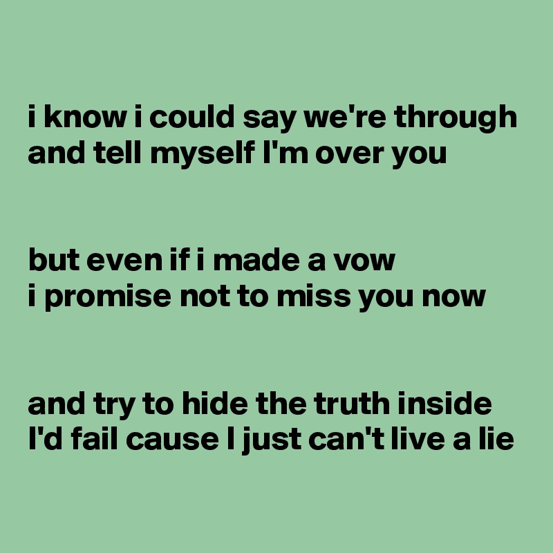 

i know i could say we're through
and tell myself I'm over you


but even if i made a vow
i promise not to miss you now


and try to hide the truth inside
I'd fail cause I just can't live a lie
