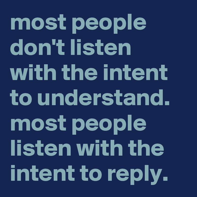 most people don't listen with the intent to understand.
most people listen with the intent to reply.