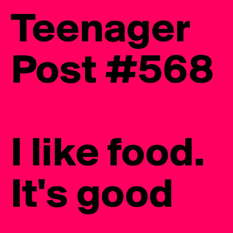 Teenager Post #568 
     
I like food. It's good 