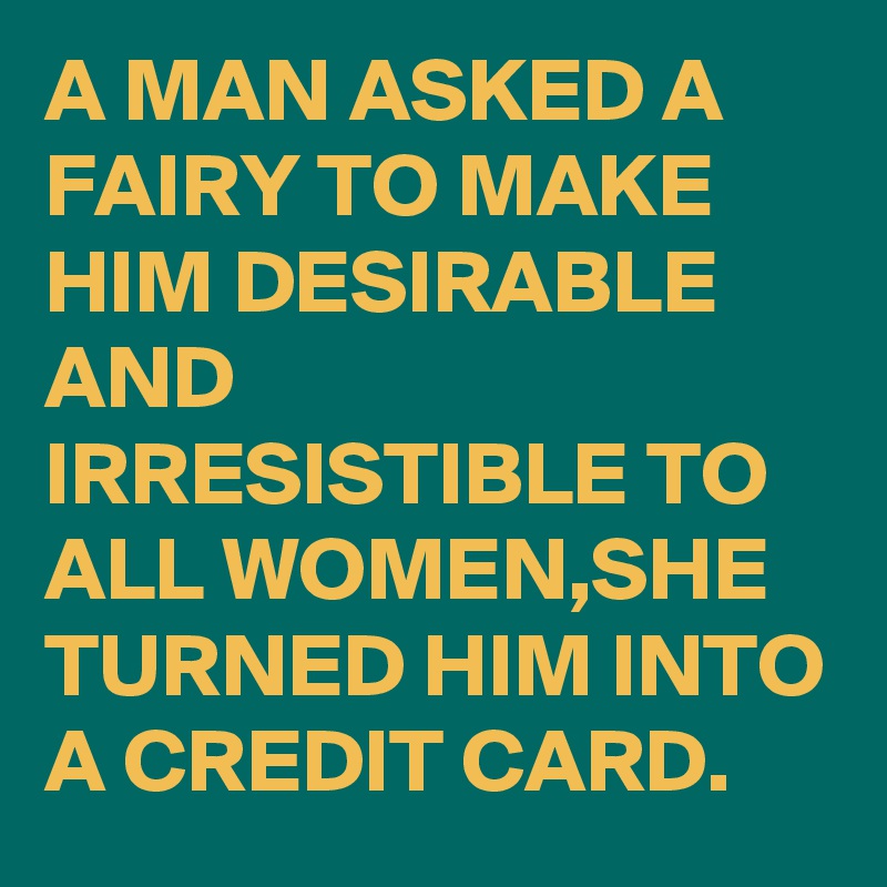 A MAN ASKED A FAIRY TO MAKE HIM DESIRABLE AND IRRESISTIBLE TO ALL WOMEN,SHE TURNED HIM INTO A CREDIT CARD.