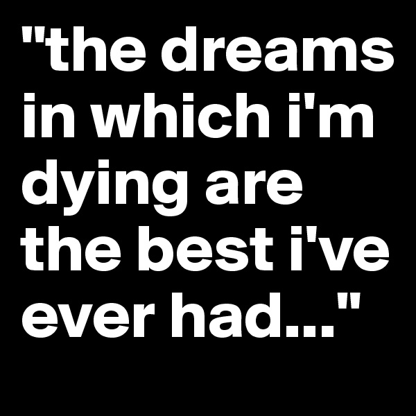 "the dreams in which i'm dying are the best i've ever had..."